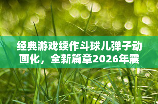 经典游戏续作斗球儿弹子动画化，全新篇章2026年震撼开播