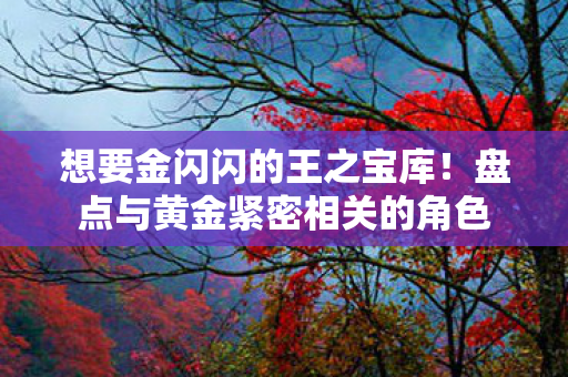 想要金闪闪的王之宝库！盘点与黄金紧密相关的角色