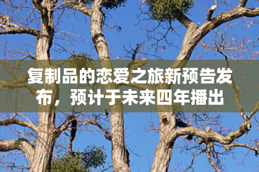 复制品的恋爱之旅新预告发布，预计于未来四年播出