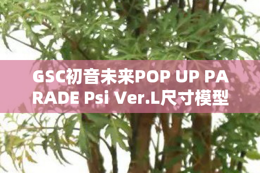 GSC初音未来POP UP PARADE Psi Ver.L尺寸模型—音乐与模型的完美融合