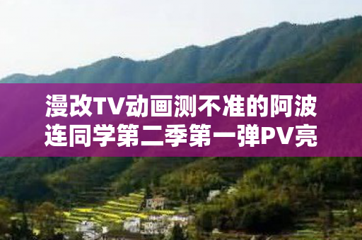 漫改TV动画测不准的阿波连同学第二季第一弹PV亮相，期待再掀热潮！