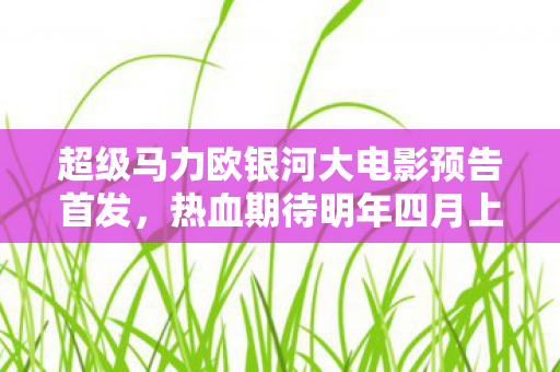 超级马力欧银河大电影预告首发，热血期待明年四月上映！