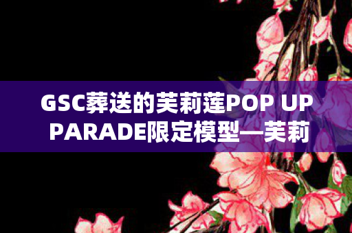 GSC葬送的芙莉莲POP UP PARADE限定模型—芙莉莲飞吻Ver.的魅力展现