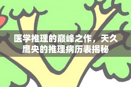 医学推理的巅峰之作，天久鹰央的推理病历表揭秘