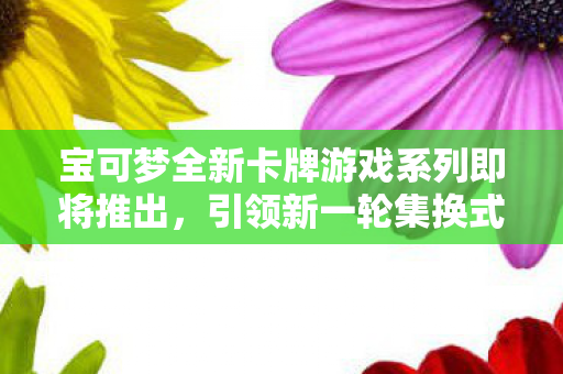 宝可梦全新卡牌游戏系列即将推出，引领新一轮集换式热潮！