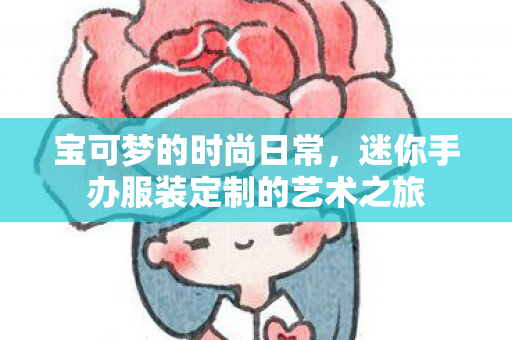 宝可梦的时尚日常，迷你手办服装定制的艺术之旅