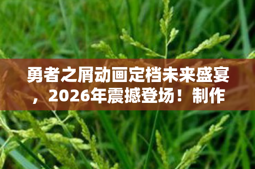 勇者之屑动画定档未来盛宴，2026年震撼登场！制作阵容豪华完整揭晓