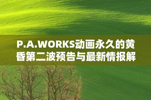 P.A.WORKS动画永久的黄昏第二波预告与最新情报解析