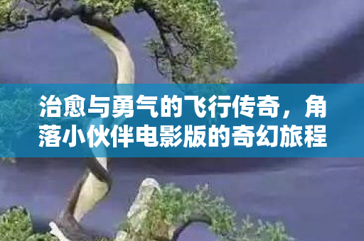 治愈与勇气的飞行传奇，角落小伙伴电影版的奇幻旅程