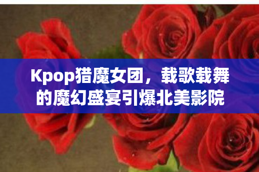 Kpop猎魔女团，载歌载舞的魔幻盛宴引爆北美影院