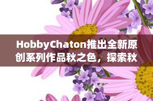 HobbyChaton推出全新原创系列作品秋之色，探索秋之色模型的魅力