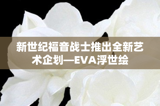 新世纪福音战士推出全新艺术企划—EVA浮世绘