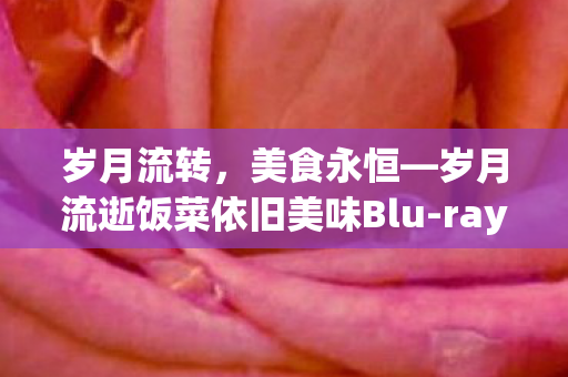 岁月流转，美食永恒—岁月流逝饭菜依旧美味Blu-ray影像珍藏版