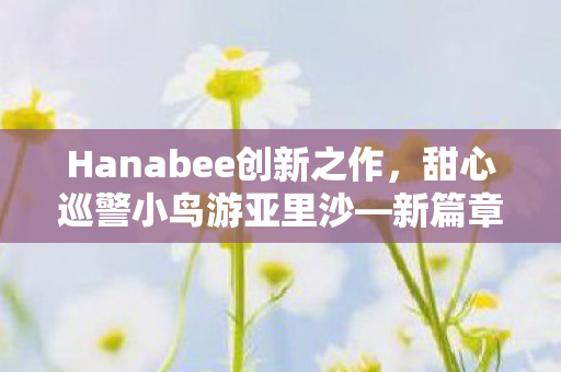 Hanabee创新之作，甜心巡警小鸟游亚里沙—新篇章的原创魅力