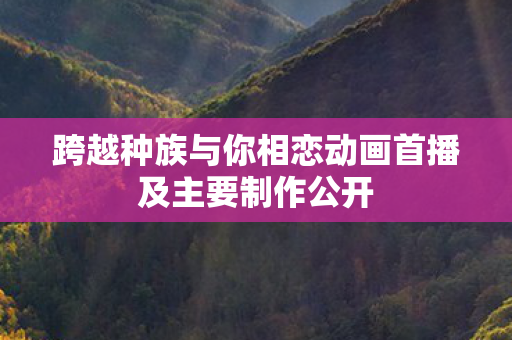 跨越种族与你相恋动画首播及主要制作公开