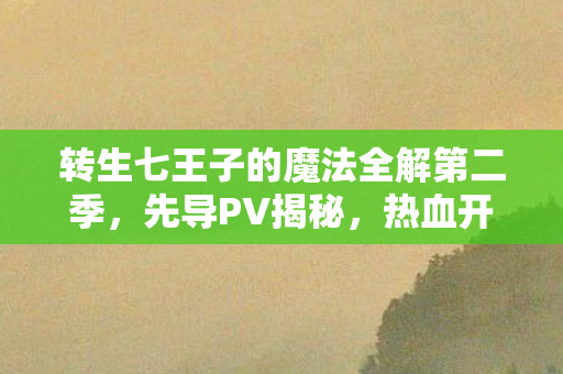 转生七王子的魔法全解第二季，先导PV揭秘，热血开播！