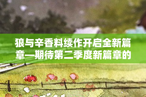 狼与辛香料续作开启全新篇章—期待第二季度新篇章的来临