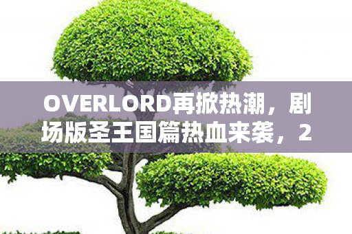 OVERLORD再掀热潮，剧场版圣王国篇热血来袭，20日震撼上映