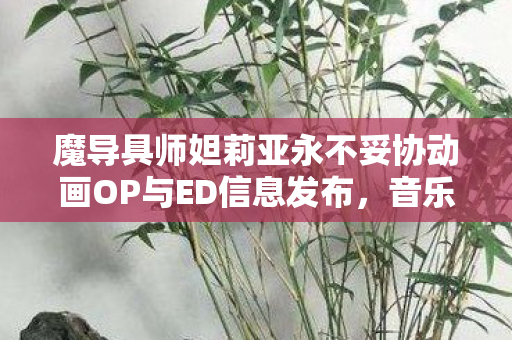 魔导具师妲莉亚永不妥协动画OP与ED信息发布，音乐与视觉盛宴即将开启