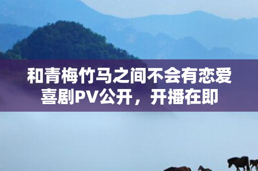 和青梅竹马之间不会有恋爱喜剧PV公开，开播在即