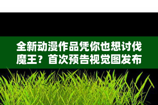 全新动漫作品凭你也想讨伐魔王？首次预告视觉图发布