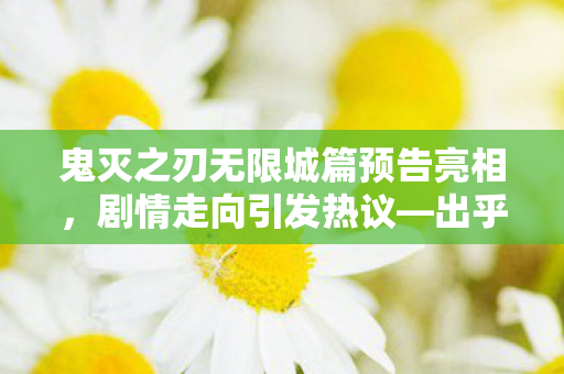 鬼灭之刃无限城篇预告亮相，剧情走向引发热议—出乎意料的转折？