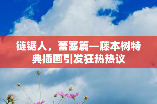 链锯人，蕾塞篇—藤本树特典插画引发狂热热议