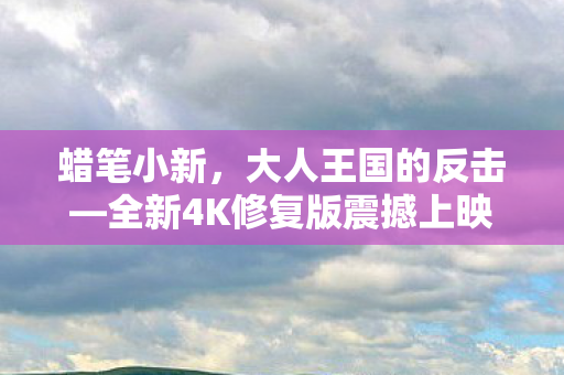 蜡笔小新，大人王国的反击—全新4K修复版震撼上映