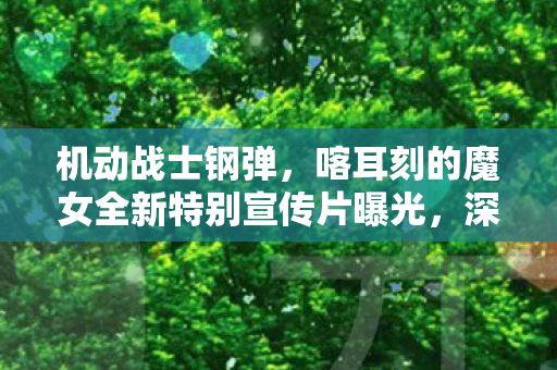 机动战士钢弹，喀耳刻的魔女全新特别宣传片曝光，深度解析即将来临的冒险之旅