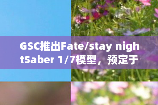 GSC推出Fate/stay nightSaber 1/7模型，预定于未来发售