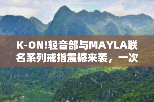 K-ON!轻音部与MAYLA联名系列戒指震撼来袭，一次跨界的时尚音乐盛宴