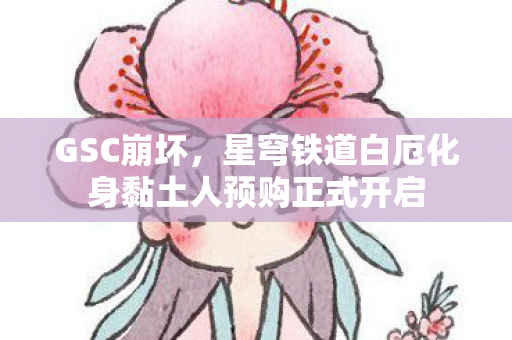 GSC崩坏，星穹铁道白厄化身黏土人预购正式开启