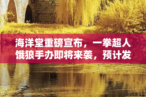 海洋堂重磅宣布，一拳超人饿狼手办即将来袭，预计发售时间为2026年