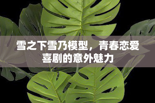 雪之下雪乃模型，青春恋爱喜剧的意外魅力