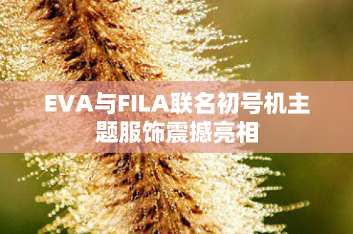 EVA与FILA联名初号机主题服饰震撼亮相