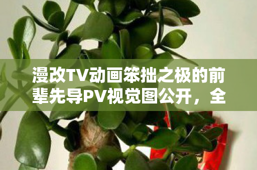 漫改TV动画笨拙之极的前辈先导PV视觉图公开，全新视觉盛宴即将来临