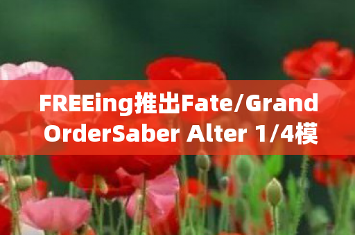 FREEing推出Fate/Grand OrderSaber Alter 1/4模型，细节展现与期待热潮