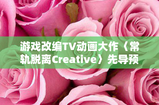 游戏改编TV动画大作〈常轨脱离Creative〉先导预告片震撼发布！