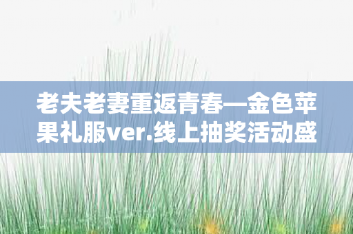 老夫老妻重返青春—金色苹果礼服ver.线上抽奖活动盛典