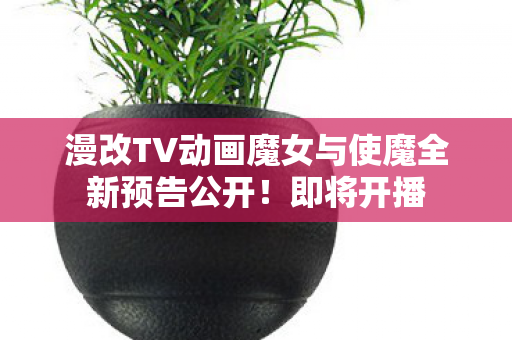 漫改TV动画魔女与使魔全新预告公开！即将开播