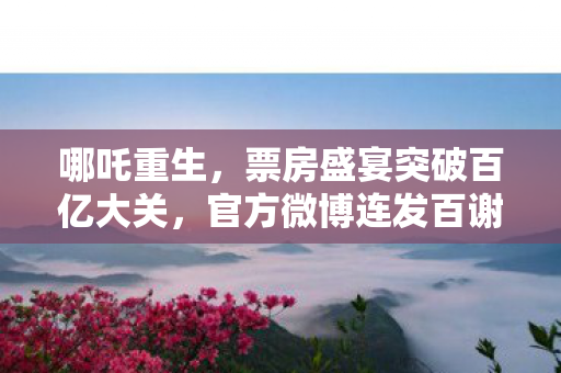 哪吒重生，票房盛宴突破百亿大关，官方微博连发百谢致敬观众
