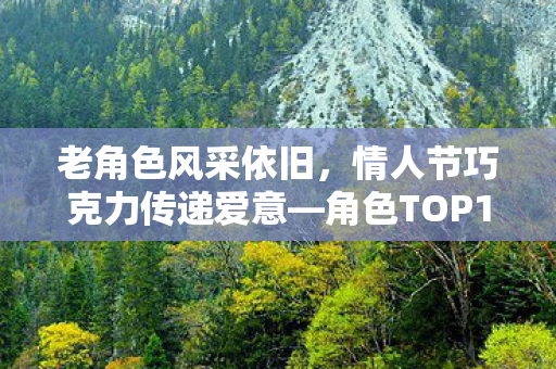 老角色风采依旧，情人节巧克力传递爱意—角色TOP10盘点