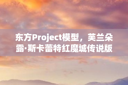 东方Project模型，芙兰朵露·斯卡蕾特红魔城传说版模型探究