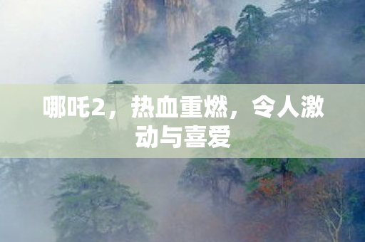 哪吒2，热血重燃，令人激动与喜爱