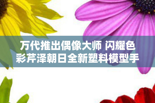 万代推出偶像大师 闪耀色彩芹泽朝日全新塑料模型手办