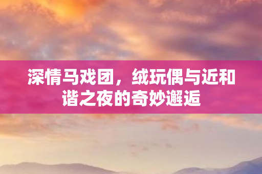 深情马戏团，绒玩偶与近和谐之夜的奇妙邂逅
