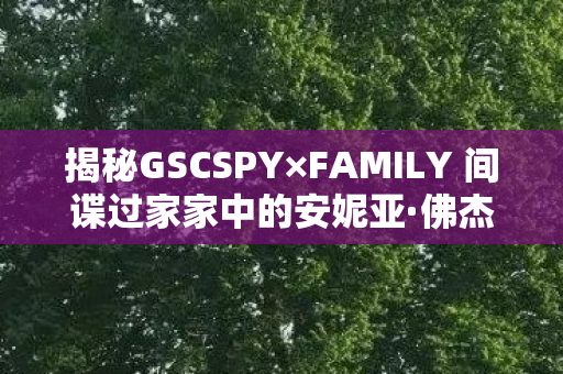 揭秘GSCSPY×FAMILY 间谍过家家中的安妮亚·佛杰Q版模型魅力