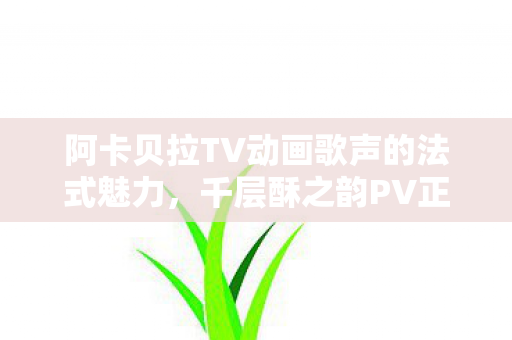 阿卡贝拉TV动画歌声的法式魅力，千层酥之韵PV正式开播