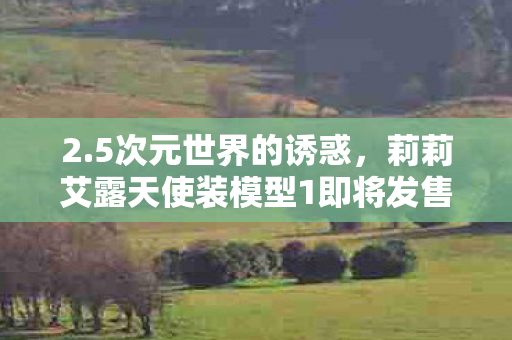 2.5次元世界的诱惑，莉莉艾露天使装模型1即将发售