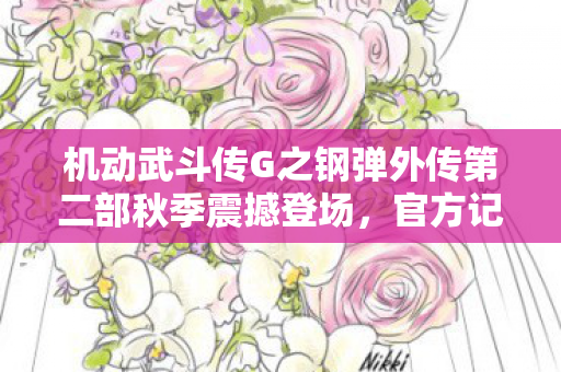 机动武斗传G之钢弹外传第二部秋季震撼登场，官方记录全集揭晓